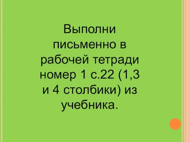 Выполни письменно в рабочей тетради номер 1 с.22 (1,3 и 4 столбики) из учебника.