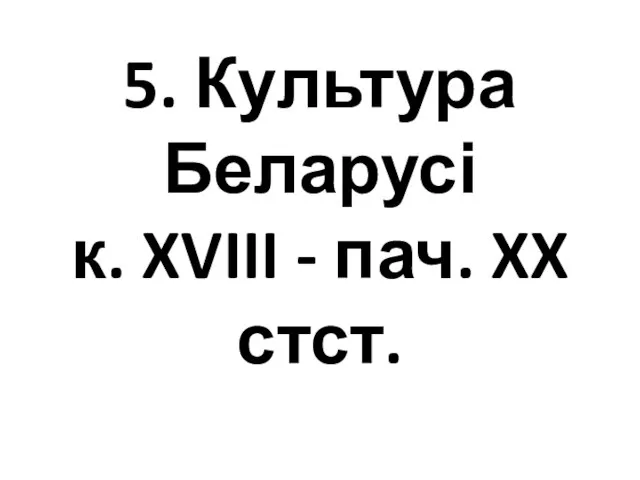 5. Культура Беларусі к. XVIII - пач. XX стст.