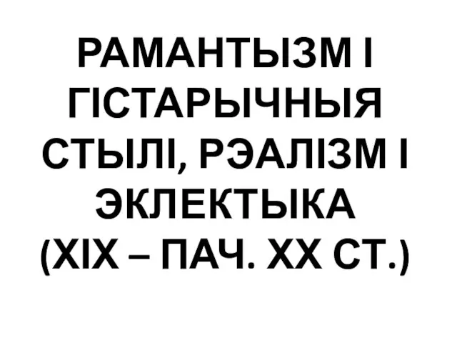 РАМАНТЫЗМ І ГІСТАРЫЧНЫЯ СТЫЛІ, РЭАЛІЗМ І ЭКЛЕКТЫКА (ХІХ – ПАЧ. ХХ СТ.)