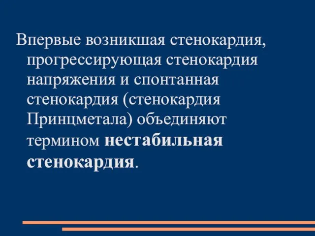 Впервые возникшая стенокардия, прогрессирующая стенокардия напряжения и спонтанная стенокардия (стенокардия Принцметала) объединяют термином нестабильная стенокардия.