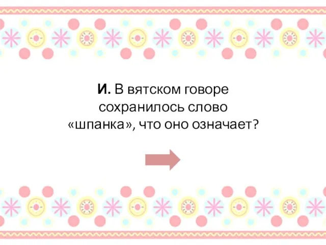 И. В вятском говоре сохранилось слово «шпанка», что оно означает?