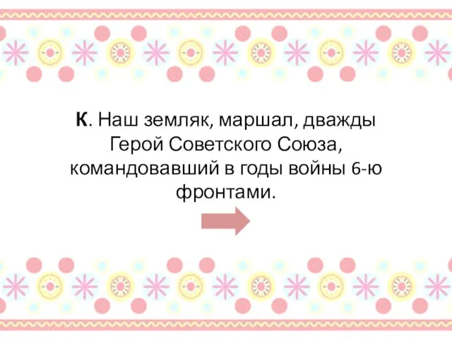 К. Наш земляк, маршал, дважды Герой Советского Союза, командовавший в годы войны 6-ю фронтами.