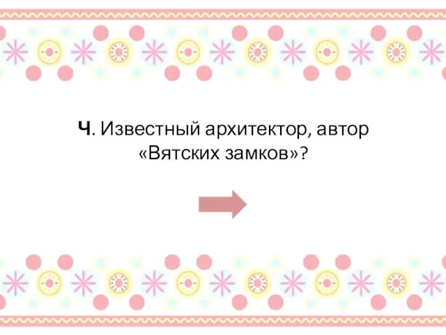 Ч. Известный архитектор, автор «Вятских замков»?