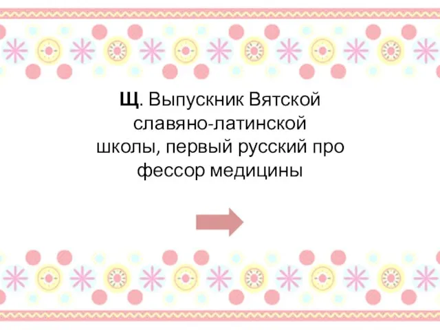 Щ. Выпускник Вятской славяно-латинской школы, первый русский профессор медицины