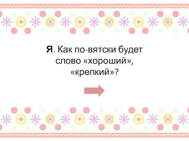 Я. Как по-вятски будет слово «хороший», «крепкий»?