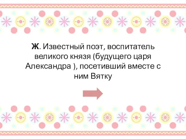 Ж. Известный поэт, воспитатель великого князя (будущего царя Александра ), посетивший вместе с ним Вятку