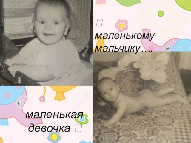 ? маленькому мальчику…. маленькая девочка ?