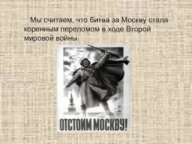 Мы считаем, что битва за Москву стала коренным переломом в ходе Второй мировой войны.