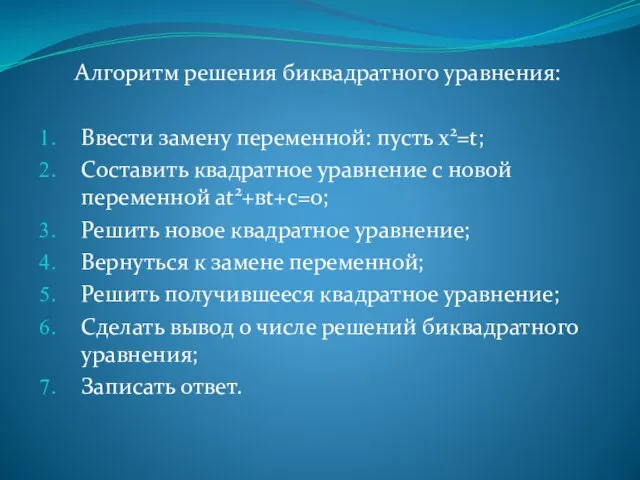 Алгоритм решения биквадратного уравнения: Ввести замену переменной: пусть х2=t; Составить квадратное