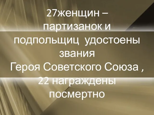 27женщин – партизанок и подпольщиц удостоены звания Героя Советского Союза , 22 награждены посмертно