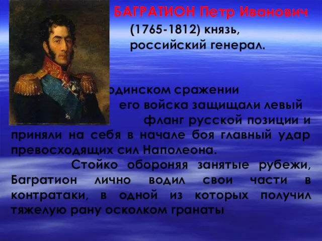 БАГРАТИОН Петр Иванович (1765-1812) князь, российский генерал. В Бородинском сражении его