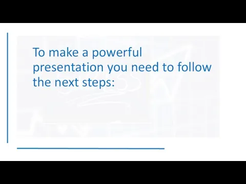 To make a powerful presentation you need to follow the next steps: