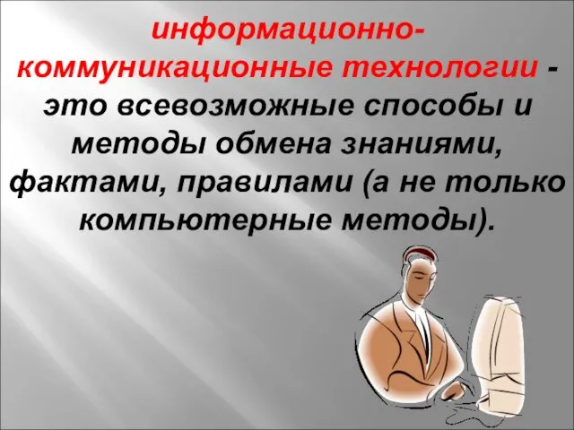 информационно-коммуникационные технологии - это всевозможные способы и методы обмена знаниями, фактами,