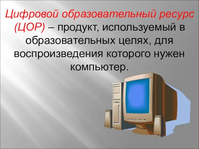 Цифровой образовательный ресурс (ЦОР) – продукт, используемый в образовательных целях, для воспроизведения которого нужен компьютер.