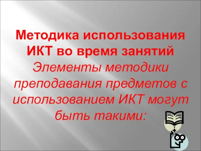 Методика использования ИКТ во время занятий Элементы методики преподавания предметов с использованием ИКТ могут быть такими: