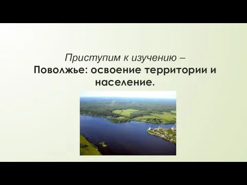 Приступим к изучению – Поволжье: освоение территории и население.