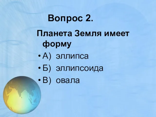 Вопрос 2. Планета Земля имеет форму А) эллипса Б) эллипсоида В) овала