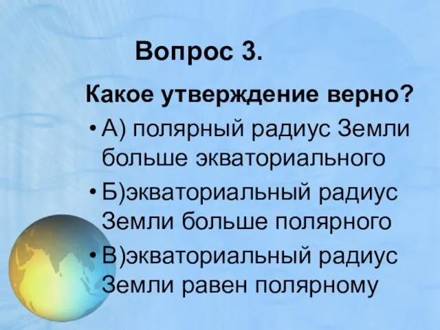 Вопрос 3. Какое утверждение верно? А) полярный радиус Земли больше экваториального