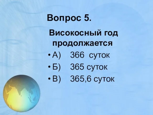 Вопрос 5. Високосный год продолжается А) 366 суток Б) 365 суток В) 365,6 суток