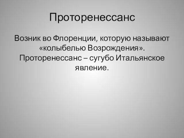 Проторенессанс Возник во Флоренции, которую называют «колыбелью Возрождения». Проторенессанс – сугубо Итальянское явление.