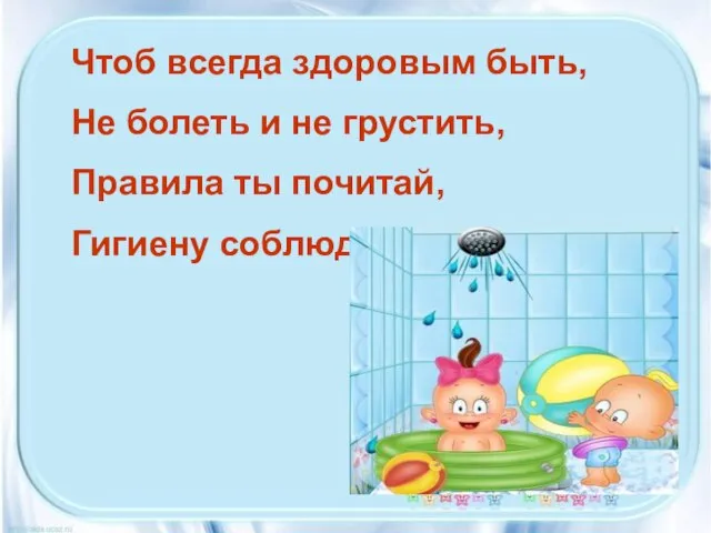 Чтоб всегда здоровым быть, Не болеть и не грустить, Правила ты почитай, Гигиену соблюдай!