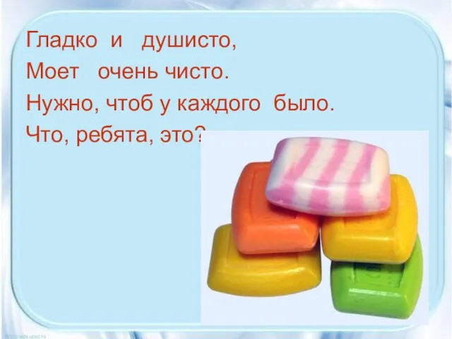 Гладко и душисто, Моет очень чисто. Нужно, чтоб у каждого было. Что, ребята, это?