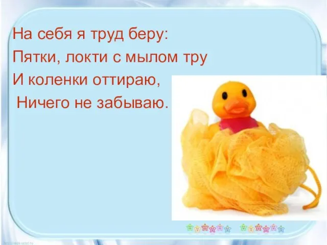 На себя я труд беру: Пятки, локти с мылом тру И коленки оттираю, Ничего не забываю.