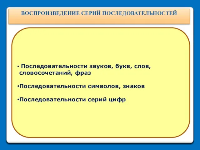 ВОСПРОИЗВЕДЕНИЕ СЕРИЙ ПОСЛЕДОВАТЕЛЬНОСТЕЙ Последовательности звуков, букв, слов, словосочетаний, фраз Последовательности символов, знаков Последовательности серий цифр