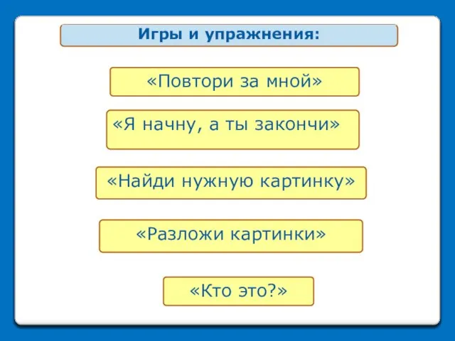 «Кто это?» «Найди нужную картинку» «Повтори за мной» «Я начну, а ты закончи» «Разложи картинки»