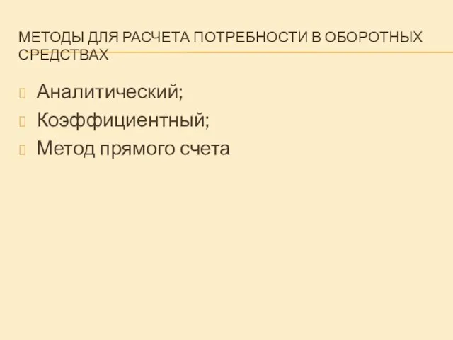 МЕТОДЫ ДЛЯ РАСЧЕТА ПОТРЕБНОСТИ В ОБОРОТНЫХ СРЕДСТВАХ Аналитический; Коэффициентный; Метод прямого счета