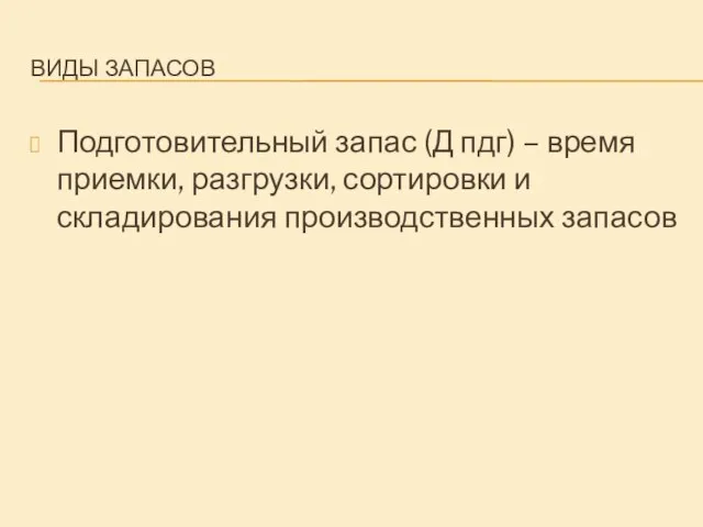 ВИДЫ ЗАПАСОВ Подготовительный запас (Д пдг) – время приемки, разгрузки, сортировки и складирования производственных запасов