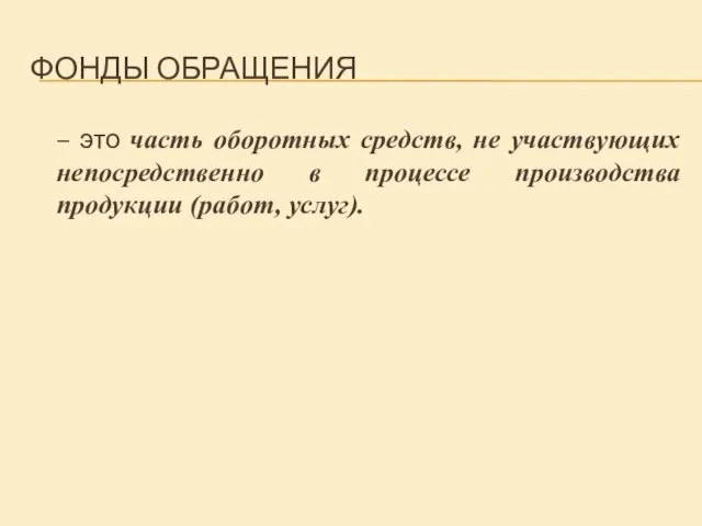 ФОНДЫ ОБРАЩЕНИЯ – это часть оборотных средств, не участвующих непосредственно в процессе производства продукции (работ, услуг).