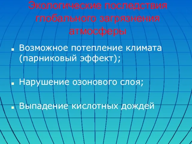 Экологические последствия глобального загрязнения атмосферы Возможное потепление климата (парниковый эффект); Нарушение озонового слоя; Выпадение кислотных дождей