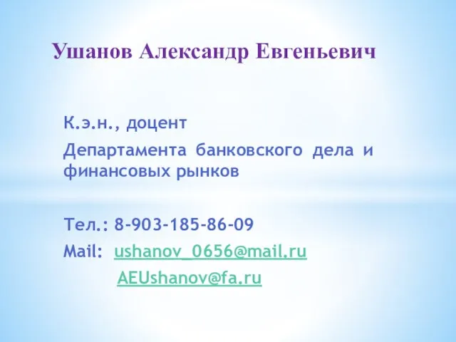 К.э.н., доцент Департамента банковского дела и финансовых рынков Тел.: 8-903-185-86-09 Mail: ushanov_0656@mail.ru AEUshanov@fa.ru Ушанов Александр Евгеньевич