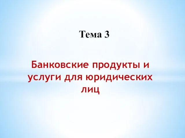 Банковские продукты и услуги для юридических лиц Тема 3