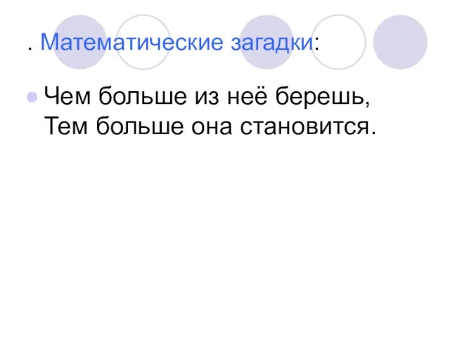 . Математические загадки: Чем больше из неё берешь, Тем больше она становится.