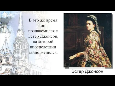 В это же время он познакомился с Эстер Джонсон, на которой впоследствии тайно женился. Эстер Джонсон