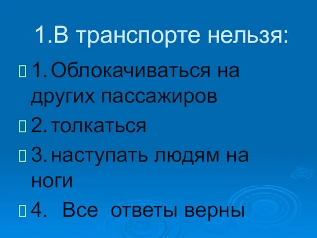 1.В транспорте нельзя: 1. Облокачиваться на других пассажиров 2. толкаться 3.