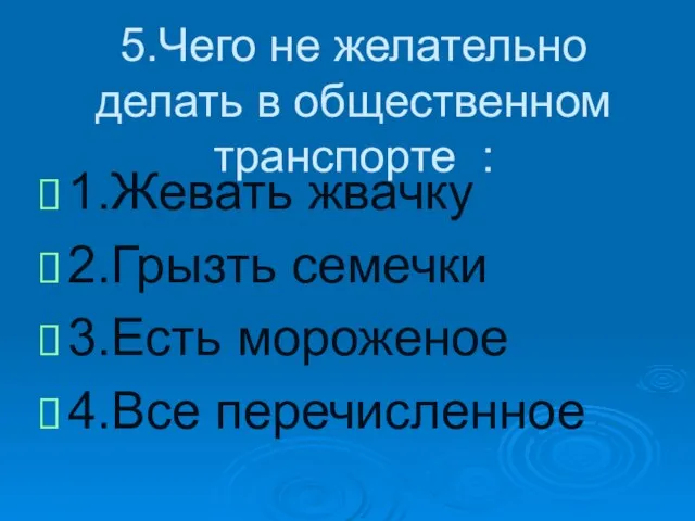 5.Чего не желательно делать в общественном транспорте : 1.Жевать жвачку 2.Грызть семечки 3.Есть мороженое 4.Все перечисленное