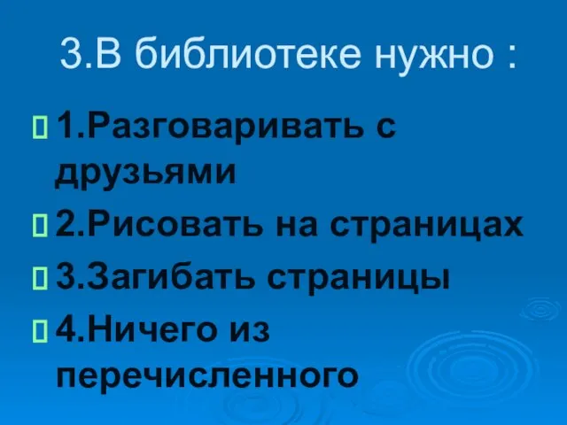 3.В библиотеке нужно : 1.Разговаривать с друзьями 2.Рисовать на страницах 3.Загибать страницы 4.Ничего из перечисленного