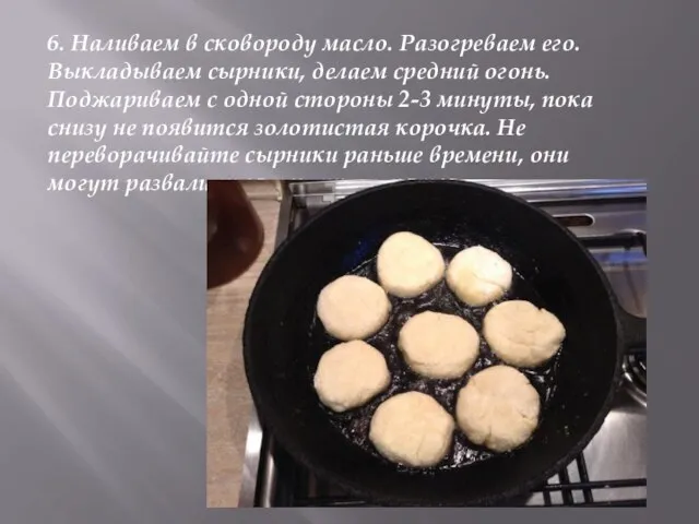 6. Наливаем в сковороду масло. Разогреваем его. Выкладываем сырники, делаем средний