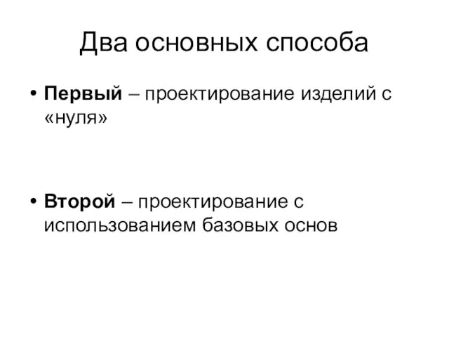 Два основных способа Первый – проектирование изделий с «нуля» Второй – проектирование с использованием базовых основ