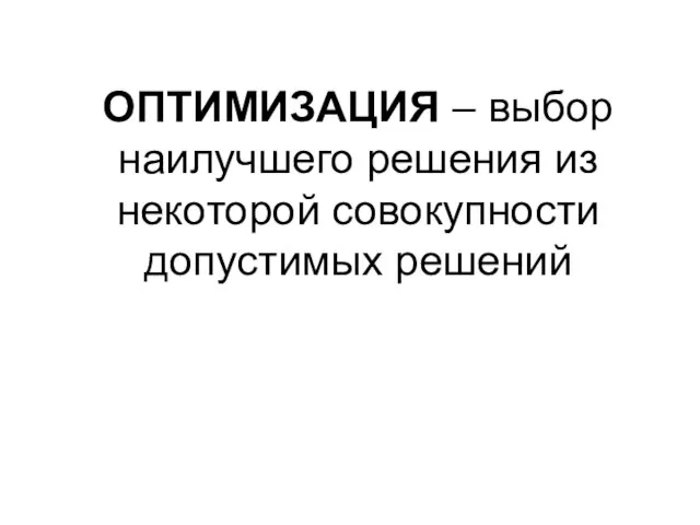 ОПТИМИЗАЦИЯ – выбор наилучшего решения из некоторой совокупности допустимых решений