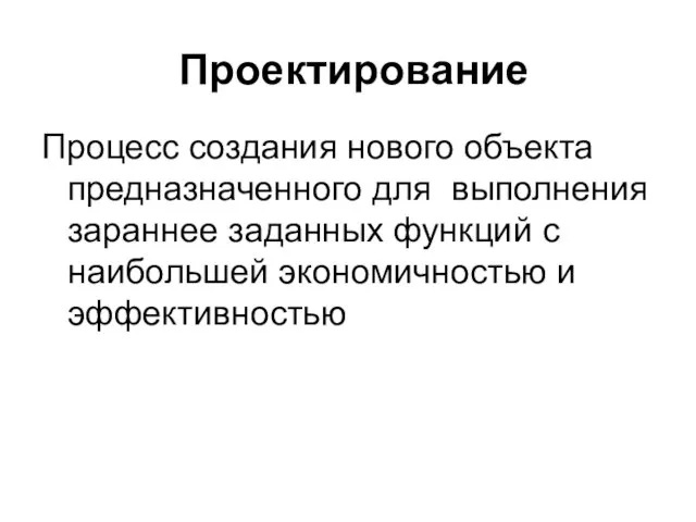 Проектирование Процесс создания нового объекта предназначенного для выполнения зараннее заданных функций с наибольшей экономичностью и эффективностью