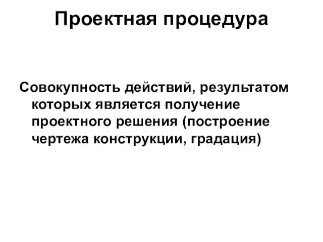 Проектная процедура Совокупность действий, результатом которых является получение проектного решения (построение чертежа конструкции, градация)