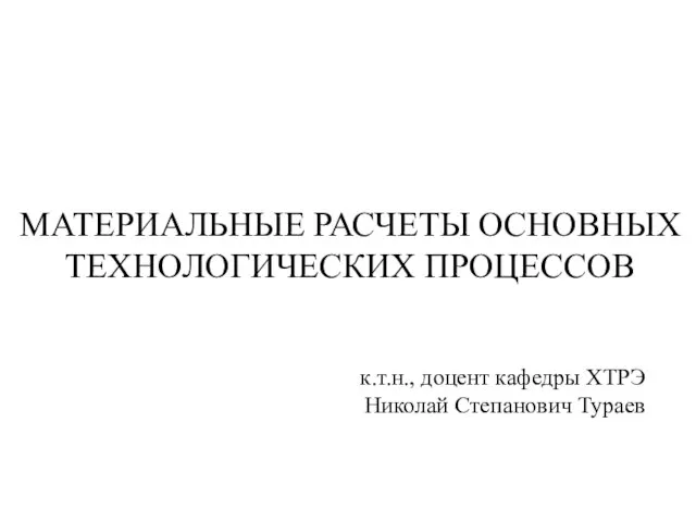 МАТЕРИАЛЬНЫЕ РАСЧЕТЫ ОСНОВНЫХ ТЕХНОЛОГИЧЕСКИХ ПРОЦЕССОВ к.т.н., доцент кафедры ХТРЭ Николай Степанович Тураев