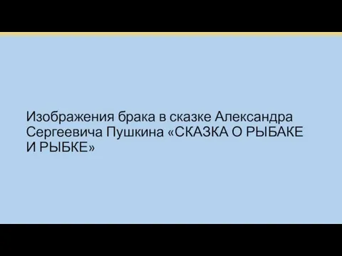 Изображения брака в сказке Александра Сергеевича Пушкина «СКАЗКА О РЫБАКЕ И РЫБКЕ»