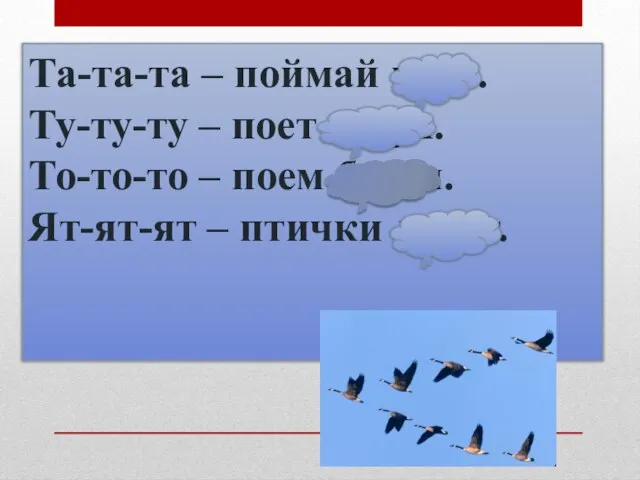 Та-та-та – поймай кота. Ту-ту-ту – поет петух. То-то-то – поем батон. Ят-ят-ят – птички летят.