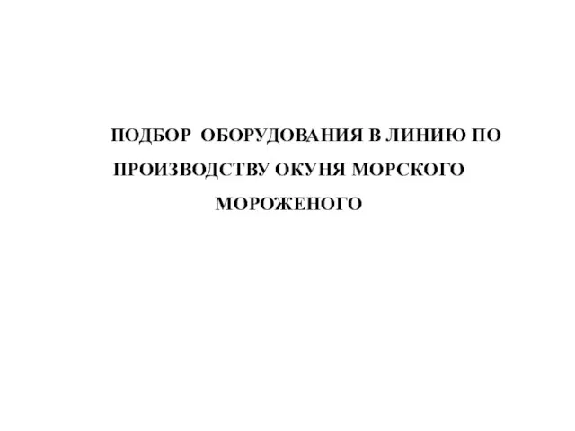 ПОДБОР ОБОРУДОВАНИЯ В ЛИНИЮ ПО ПРОИЗВОДСТВУ ОКУНЯ МОРСКОГО МОРОЖЕНОГО