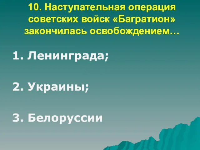 10. Наступательная операция советских войск «Багратион» закончилась освобождением… 1. Ленинграда; 2. Украины; 3. Белоруссии